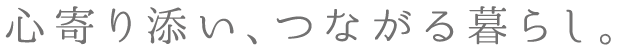 心寄り添い、つながる暮らし。