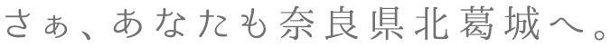 さぁ、あなたも奈良県北葛城（きたかつらぎ）へ。