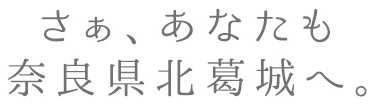 さぁ、あなたも奈良県北葛城（きたかつらぎ）へ。