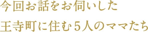 今回お話をお伺いした王寺町に住む5人のママたち