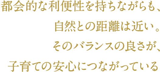 都会的な利便性を持ちながらも、自然との距離は近い。そのバランスの良さが、子育ての安心につながっている