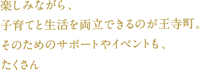 楽しみながら、子育てと生活を両立できるのが王寺町。そのためのサポートやイベントも、たくさん