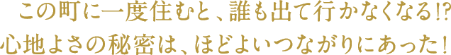 この町に一度住むと、誰も出て行かなくなる!?
心地よさの秘密は、ほどよいつながりにあった！