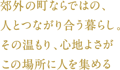 郊外の町ならではの、人とつながり合う暮らし。その温もり、心地よさがこの場所に人を集める