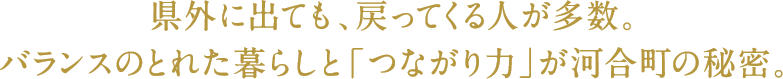 県外に出ても、戻ってくる人が多数。
バランスのとれた暮らしと「つながり力」が河合町の秘密。