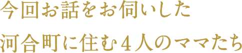 今回お話をお伺いした河合町に住む4人のママたち