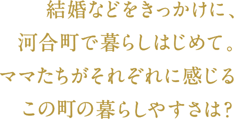 結婚などをきっかけに、河合町で暮らしはじめて。ママたちがそれぞれに感じるこの町の暮らしやすさは？