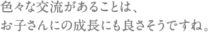 色々な交流があることは、お子さんにの成長にも良さそうですね。