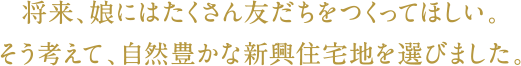 将来、娘にはたくさん友だちをつくってほしい。そう考えて、自然豊かな新興住宅地を選びました。