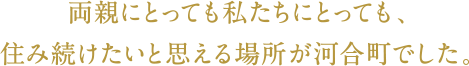 両親にとっても私たちにとっても、住み続けたいと思える場所が河合町でした。