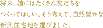 将来、娘にはたくさん友だちをつくってほしい。そう考えて、自然豊かな新興住宅地を選びました。